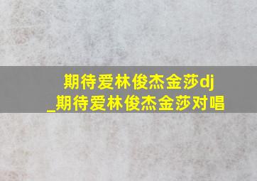 期待爱林俊杰金莎dj_期待爱林俊杰金莎对唱