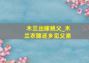 木兰出嫁姚父_木兰衣锦还乡见父亲