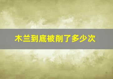 木兰到底被削了多少次