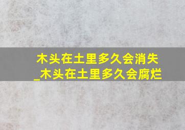 木头在土里多久会消失_木头在土里多久会腐烂