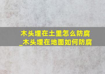 木头埋在土里怎么防腐_木头埋在地面如何防腐