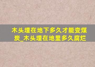 木头埋在地下多久才能变煤炭_木头埋在地里多久腐烂