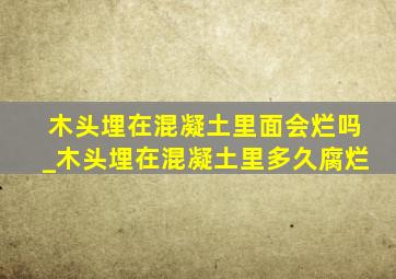 木头埋在混凝土里面会烂吗_木头埋在混凝土里多久腐烂