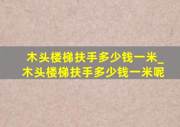 木头楼梯扶手多少钱一米_木头楼梯扶手多少钱一米呢