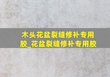 木头花盆裂缝修补专用胶_花盆裂缝修补专用胶