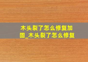 木头裂了怎么修复加固_木头裂了怎么修复