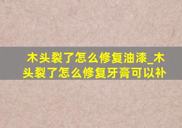 木头裂了怎么修复油漆_木头裂了怎么修复牙膏可以补