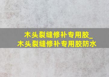 木头裂缝修补专用胶_木头裂缝修补专用胶防水