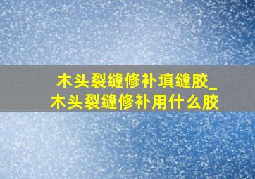 木头裂缝修补填缝胶_木头裂缝修补用什么胶