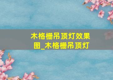 木格栅吊顶灯效果图_木格栅吊顶灯