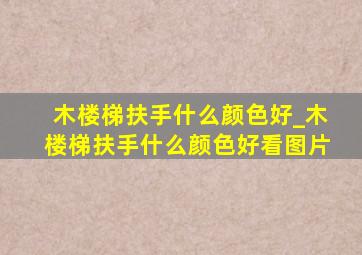 木楼梯扶手什么颜色好_木楼梯扶手什么颜色好看图片