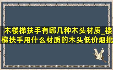 木楼梯扶手有哪几种木头材质_楼梯扶手用什么材质的木头(低价烟批发网)