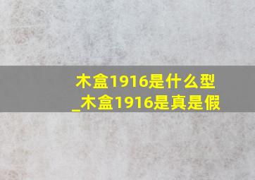 木盒1916是什么型_木盒1916是真是假