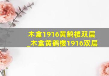 木盒1916黄鹤楼双层_木盒黄鹤楼1916双层