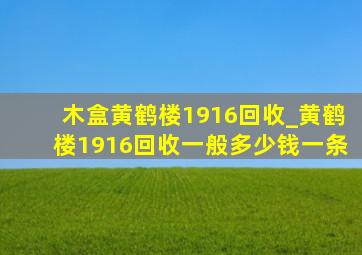 木盒黄鹤楼1916回收_黄鹤楼1916回收一般多少钱一条