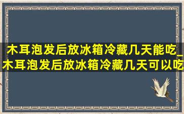 木耳泡发后放冰箱冷藏几天能吃_木耳泡发后放冰箱冷藏几天可以吃