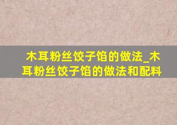 木耳粉丝饺子馅的做法_木耳粉丝饺子馅的做法和配料