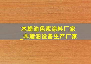 木蜡油色浆涂料厂家_木蜡油设备生产厂家