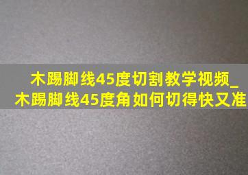 木踢脚线45度切割教学视频_木踢脚线45度角如何切得快又准