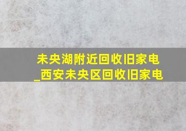 未央湖附近回收旧家电_西安未央区回收旧家电