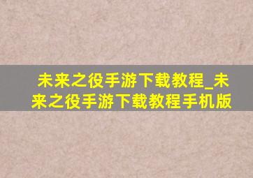 未来之役手游下载教程_未来之役手游下载教程手机版