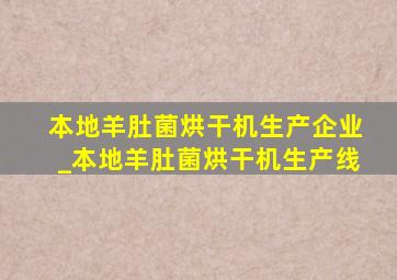 本地羊肚菌烘干机生产企业_本地羊肚菌烘干机生产线