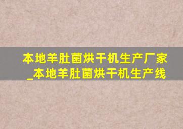 本地羊肚菌烘干机生产厂家_本地羊肚菌烘干机生产线