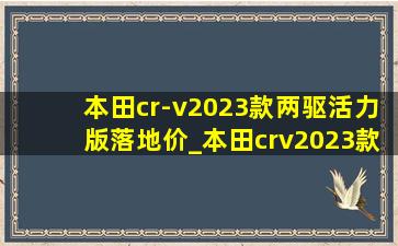 本田cr-v2023款两驱活力版落地价_本田crv2023款两驱活力版落地价格