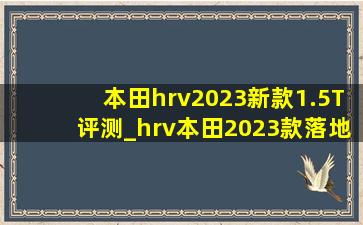 本田hrv2023新款1.5T评测_hrv本田2023款落地价