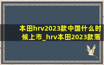 本田hrv2023款中国什么时候上市_hrv本田2023款落地价