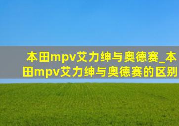 本田mpv艾力绅与奥德赛_本田mpv艾力绅与奥德赛的区别