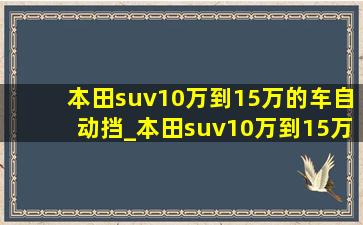 本田suv10万到15万的车自动挡_本田suv10万到15万的车自动挡价格