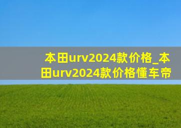 本田urv2024款价格_本田urv2024款价格懂车帝