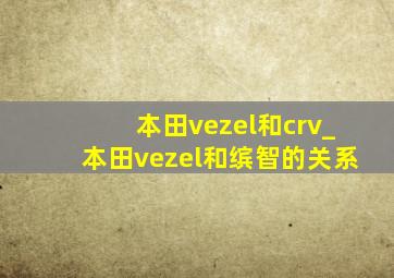 本田vezel和crv_本田vezel和缤智的关系