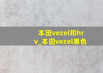 本田vezel和hrv_本田vezel黑色