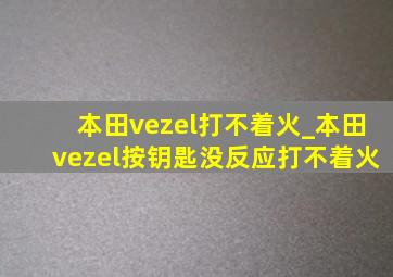 本田vezel打不着火_本田vezel按钥匙没反应打不着火