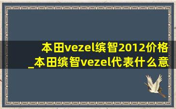 本田vezel缤智2012价格_本田缤智vezel代表什么意思