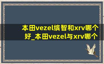 本田vezel缤智和xrv哪个好_本田vezel与xrv哪个好