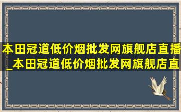 本田冠道(低价烟批发网)旗舰店直播_本田冠道(低价烟批发网)旗舰店直播间