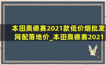 本田奥德赛2021款(低价烟批发网)配落地价_本田奥德赛2021款(低价烟批发网)配改装