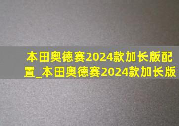 本田奥德赛2024款加长版配置_本田奥德赛2024款加长版