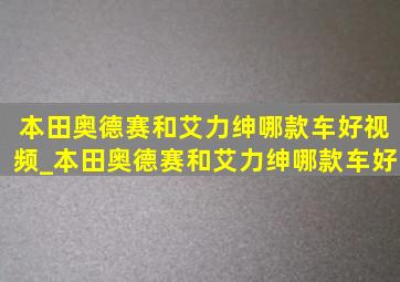 本田奥德赛和艾力绅哪款车好视频_本田奥德赛和艾力绅哪款车好