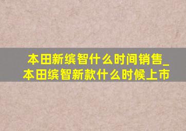 本田新缤智什么时间销售_本田缤智新款什么时候上市