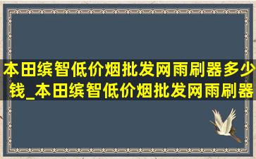 本田缤智(低价烟批发网)雨刷器多少钱_本田缤智(低价烟批发网)雨刷器专车专用20款