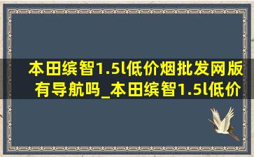 本田缤智1.5l(低价烟批发网)版有导航吗_本田缤智1.5l(低价烟批发网)版有哪些配置