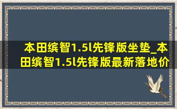 本田缤智1.5l先锋版坐垫_本田缤智1.5l先锋版最新落地价