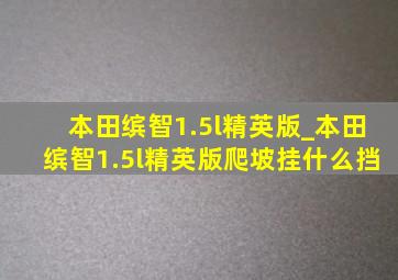 本田缤智1.5l精英版_本田缤智1.5l精英版爬坡挂什么挡