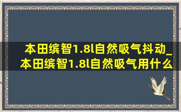 本田缤智1.8l自然吸气抖动_本田缤智1.8l自然吸气用什么机油