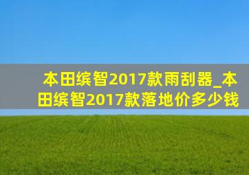 本田缤智2017款雨刮器_本田缤智2017款落地价多少钱