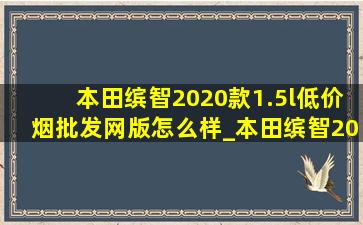 本田缤智2020款1.5l(低价烟批发网)版怎么样_本田缤智2020款1.5l(低价烟批发网)版试驾